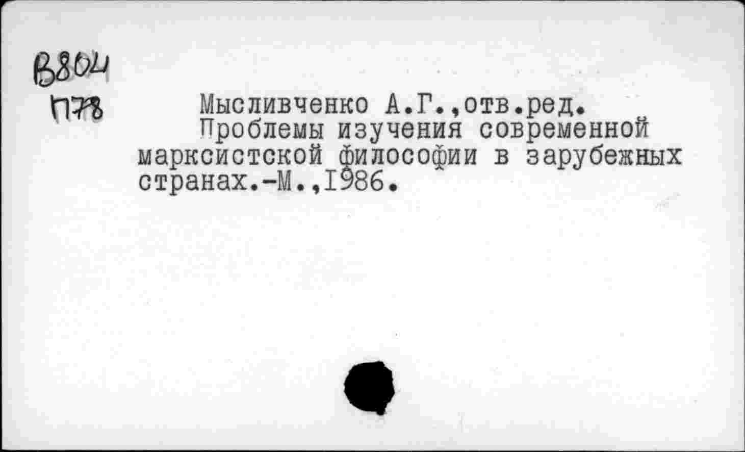 ﻿Мысливченко А.Г.,отв.ред.
Проблемы изучения современной марксистской философии в зарубежных странах.-М.,1986.